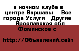 Open Bar в ночном клубе в центре Варшавы! - Все города Услуги » Другие   . Ярославская обл.,Фоминское с.